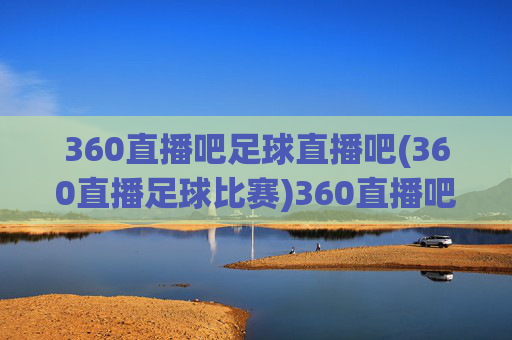 360直播吧足球直播吧(360直播足球比赛)360直播吧足球直播，360平台直播足球比赛