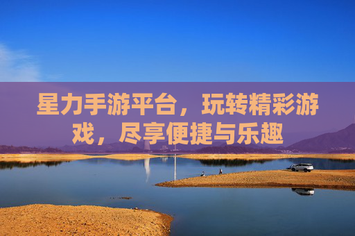 星力手游平台，玩转精彩游戏，尽享便捷与乐趣