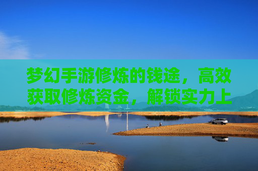 梦幻手游修炼的钱途,高效获取修炼资金,解锁实力上限