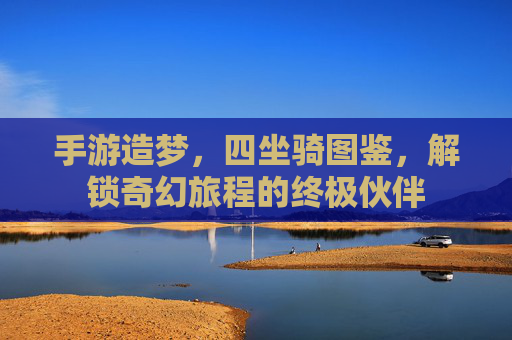 手游造梦,四坐骑图鉴,解锁奇幻旅程的终极伙伴