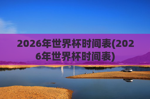 2026年世界杯时间表(2026年世界杯时间表)