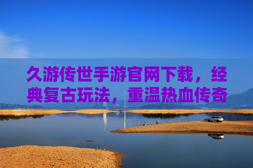 久游传世手游官网下载，经典复古玩法，重温热血传奇时代的激情与热血，久游传世手游下载，经典复古玩法，重温热血传奇时代的激情与热血