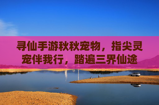 寻仙手游秋秋宠物，指尖灵宠伴我行，踏遍三界仙途