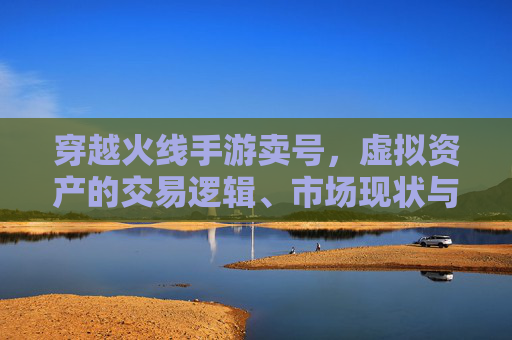 穿越火线手游卖号，虚拟资产的交易逻辑、市场现状与风险规避指南，穿越火线手游卖号，虚拟资产交易逻辑、市场现状与风险规避指南