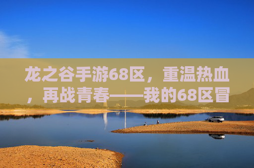 龙之谷手游68区,重温热血,再战青春——我的68区冒险之旅,龙之谷手游68区,重温热血,再战青春——我的68区冒险之旅