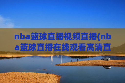 nba篮球直播视频直播(nba篮球直播在线观看高清直播视频)