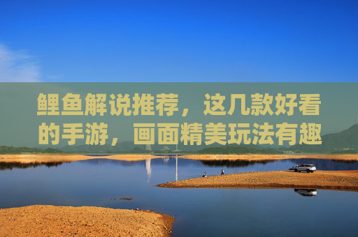 鲤鱼解说推荐，这几款好看的手游，画面精美玩法有趣，沉浸式体验超棒！鲤鱼解说推荐，这几款画面精美玩法有趣的手游，沉浸式体验超棒！