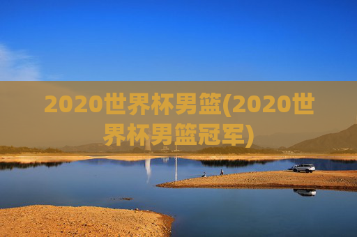 2020世界杯男篮(2020世界杯男篮冠军)