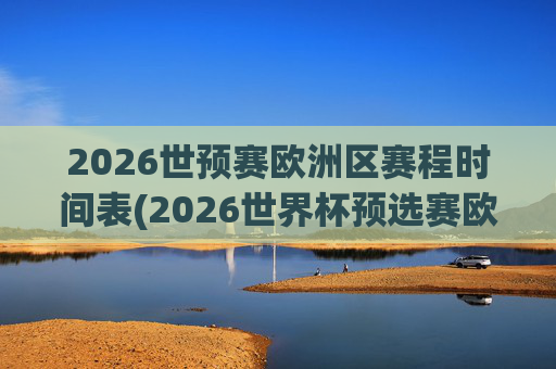 2026世预赛欧洲区赛程时间表(2026世界杯预选赛欧洲区赛程)2026世预赛欧洲区赛程时间表(2026世界杯预选赛欧洲区赛程)