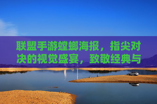 联盟手游螳螂海报，指尖对决的视觉盛宴，致敬经典与创新的完美融合