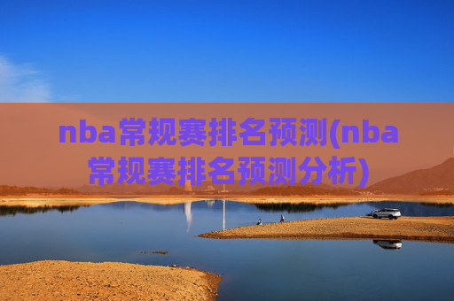 nba常规赛排名预测(nba常规赛排名预测分析)