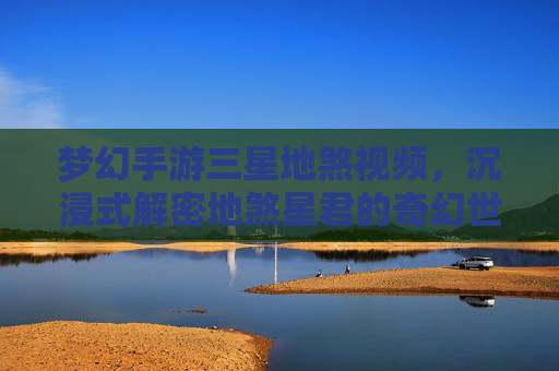 梦幻手游三星地煞视频，沉浸式解密地煞星君的奇幻世界，点燃玩家的游戏热情