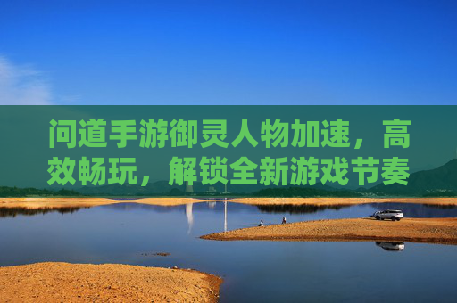 问道手游御灵人物加速,高效畅玩,解锁全新游戏节奏
