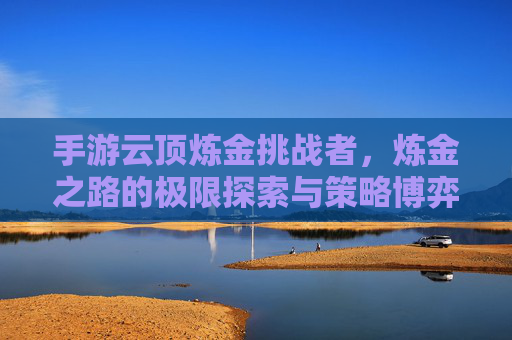 手游云顶炼金挑战者，炼金之路的极限探索与策略博弈