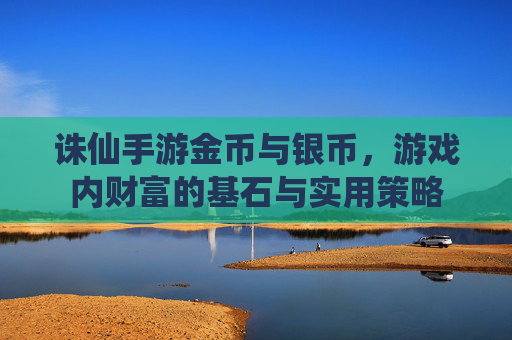 诛仙手游金币与银币,游戏内财富的基石与实用策略