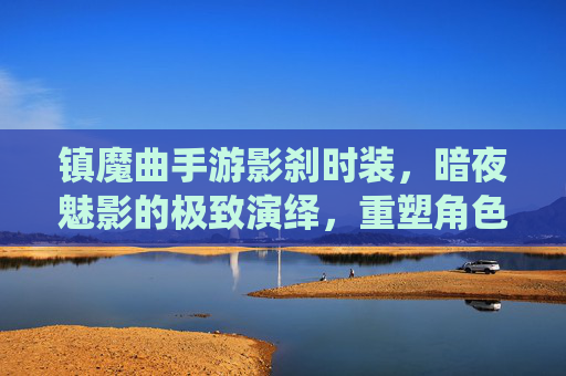 镇魔曲手游影刹时装,暗夜魅影的极致演绎,重塑角色灵魂的华丽变身
