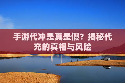 手游代冲是真是假？揭秘代充的真相与风险