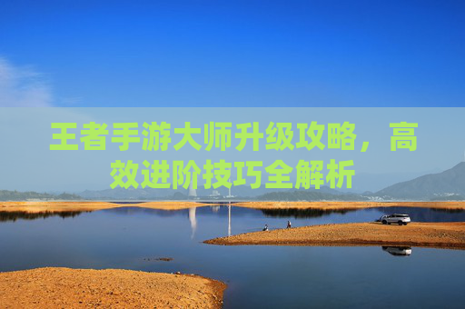 王者手游大师升级攻略，高效进阶技巧全解析