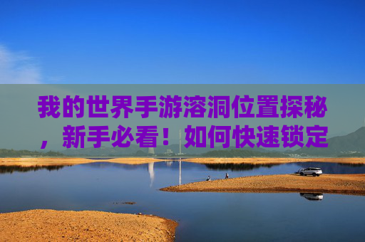 我的世界手游溶洞位置探秘,新手必看!如何快速锁定那些隐藏的宝藏洞穴?