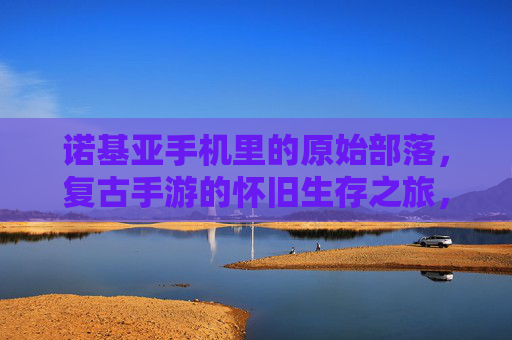 诺基亚手机里的原始部落,复古手游的怀旧生存之旅,诺基亚手机里的原始部落,复古手游的怀旧生存之旅