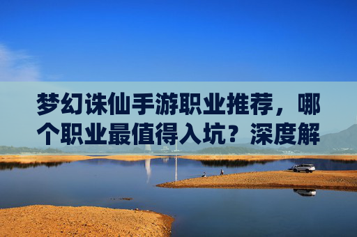 梦幻诛仙手游职业推荐,哪个职业最值得入坑?深度解析各职业优劣势