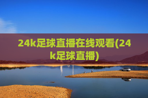 24k足球直播在线观看(24k足球直播)