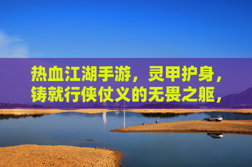热血江湖手游,灵甲护身,铸就行侠仗义的无畏之躯,热血江湖手游,灵甲护身,铸就行侠仗义的无畏之躯