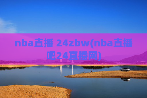 nba直播 24zbw(nba直播吧24直播网)