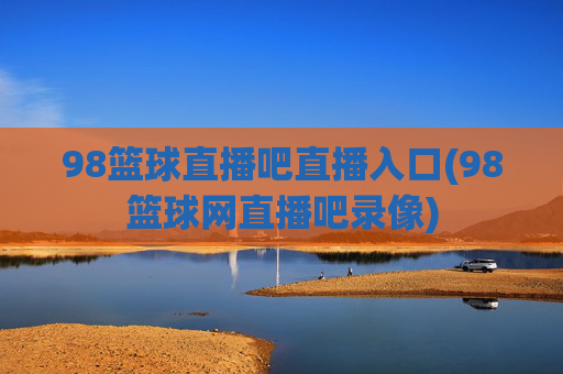 98篮球直播吧直播入口(98篮球网直播吧录像)