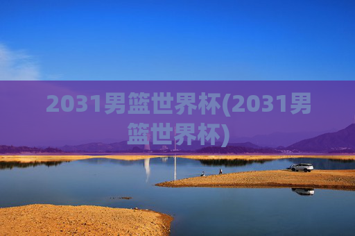 2031男篮世界杯(2031男篮世界杯)