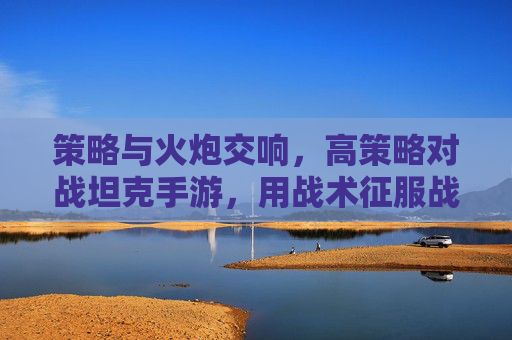 策略与火炮交响,高策略对战坦克手游,用战术征服战场,策略与火炮交响,高策略对战坦克手游,用战术征服战场