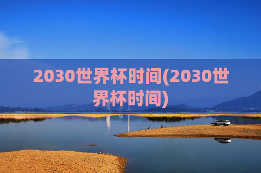 2030世界杯时间(2030世界杯时间)