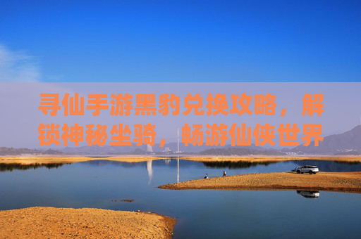 寻仙手游黑豹兑换攻略,解锁神秘坐骑,畅游仙侠世界新体验