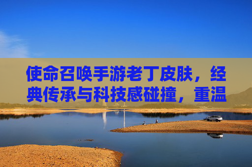 使命召唤手游老丁皮肤，经典传承与科技感碰撞，重温传奇时刻与游戏体验升级，使命召唤手游老丁皮肤，经典传承与科技感碰撞，重温传奇时刻，游戏体验再升级