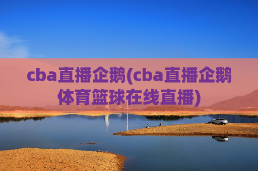 cba直播企鹅(cba直播企鹅体育篮球在线直播)