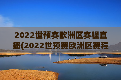 2022世预赛欧洲区赛程直播(2022世预赛欧洲区赛程直播视频)