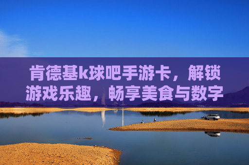 肯德基k球吧手游卡，解锁游戏乐趣，畅享美食与数字福利的双重体验