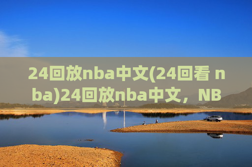 24回放nba中文(24回看 nba)24回放nba中文，NBA比赛24小时回看中文版