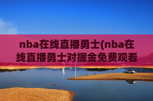 nba在线直播勇士(nba在线直播勇士对掘金免费观看直播)NBA在线直播勇士对掘金免费观看直播