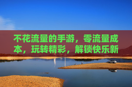 不花流量的手游,零流量成本,玩转精彩,解锁快乐新方式