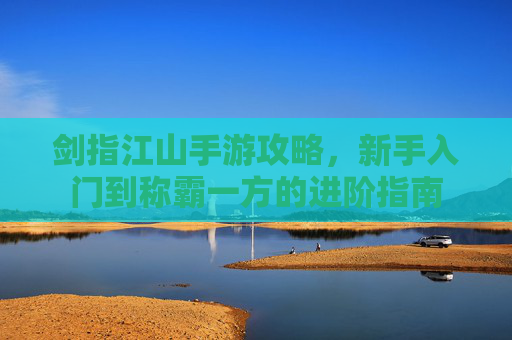 剑指江山手游攻略,新手入门到称霸一方的进阶指南