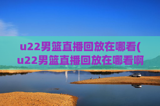 u22男篮直播回放在哪看(u22男篮直播回放在哪看啊)