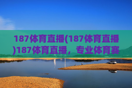 187体育直播(187体育直播)187体育直播,专业体育赛事在线直播平台