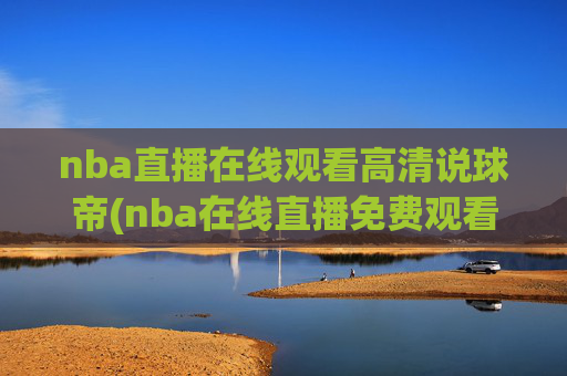 nba直播在线观看高清说球帝(nba在线直播免费观看直播)