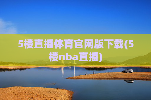 5楼直播体育官网版下载(5楼nba直播)