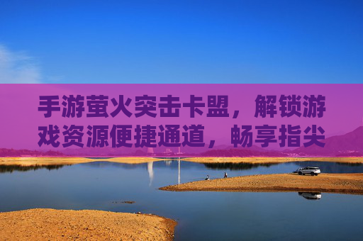 手游萤火突击卡盟，解锁游戏资源便捷通道，畅享指尖乐趣