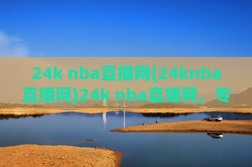 24k nba直播网(24knba直播网)24k nba直播网，专业NBA赛事直播平台