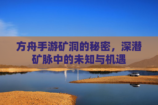 方舟手游矿洞的秘密，深潜矿脉中的未知与机遇