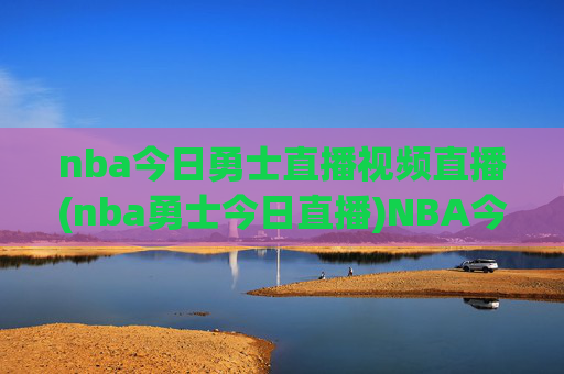 nba今日勇士直播视频直播(nba勇士今日直播)NBA今日勇士直播视频直播（勇士今日比赛直播）