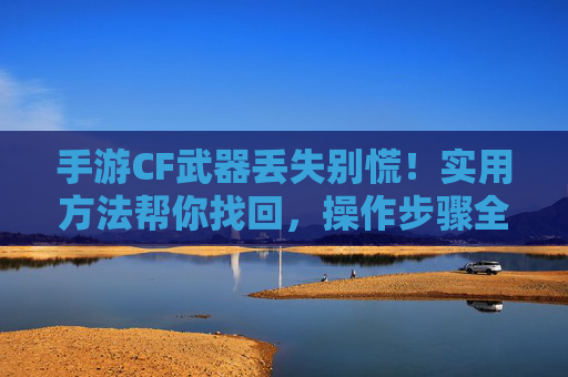 手游CF武器丢失别慌!实用方法帮你找回,操作步骤全解析,手游CF武器丢失别慌!实用方法帮你找回,操作步骤全解析